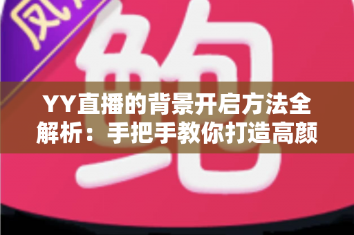 YY直播的背景开启方法全解析:手把手教你打造高颜值直播间 YY直播的背景开启方法全解析:手把手教你打造高颜值直播间