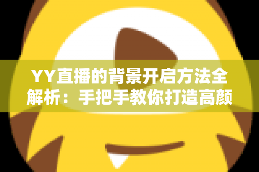 YY直播的背景开启方法全解析:手把手教你打造高颜值直播间 YY直播的背景开启方法全解析:手把手教你打造高颜值直播间