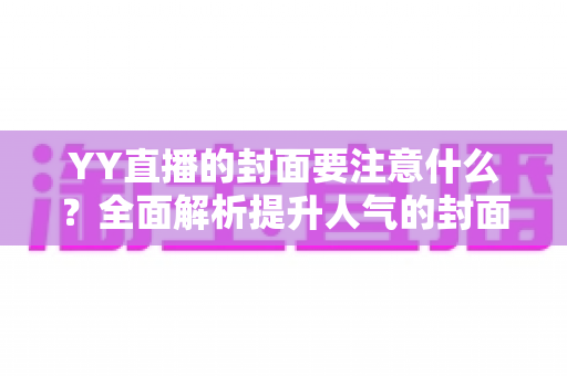 YY直播的封面要注意什么?全面解析提升人气的封面设计技巧与避坑指南 YY直播的封面要注意什么?全面解析提升人气的封面设计技巧与避坑指南