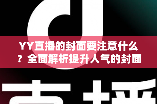 YY直播的封面要注意什么?全面解析提升人气的封面设计技巧与避坑指南 YY直播的封面要注意什么?全面解析提升人气的封面设计技巧与避坑指南