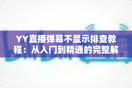 YY直播弹幕不显示排查教程:从入门到精通的完整解决方案,轻松找回互动体验 YY直播弹幕不显示排查教程:从入门到精通的完整解决方案,轻松找回互动体验