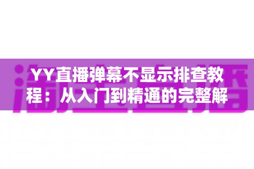 YY直播弹幕不显示排查教程:从入门到精通的完整解决方案,轻松找回互动体验 YY直播弹幕不显示排查教程:从入门到精通的完整解决方案,轻松找回互动体验