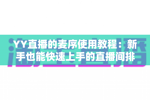 YY直播的麦序使用教程：新手也能快速上手的直播间排麦全攻略
