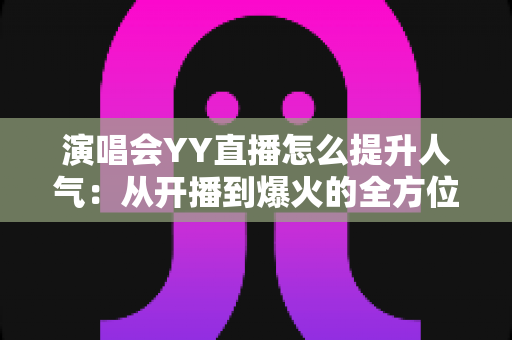 演唱会YY直播怎么提升人气:从开播到爆火的全方位涨粉实战攻略 演唱会YY直播怎么提升人气:从开播到爆火的全方位涨粉实战攻略