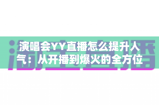 演唱会YY直播怎么提升人气:从开播到爆火的全方位涨粉实战攻略 演唱会YY直播怎么提升人气:从开播到爆火的全方位涨粉实战攻略