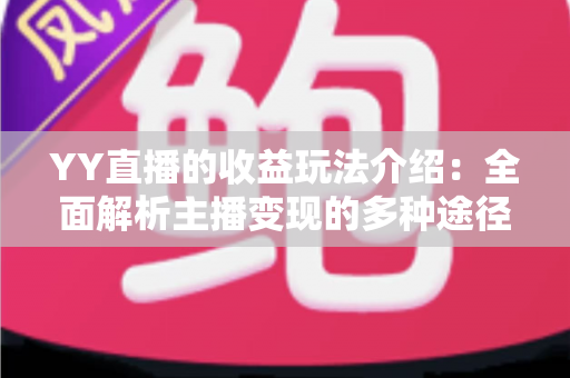 YY直播的收益玩法介绍:全面解析主播变现的多种途径与实用技巧 YY直播的收益玩法介绍:全面解析主播变现的多种途径与实用技巧
