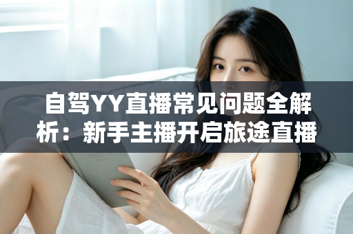 自驾YY直播常见问题全解析:新手主播开启旅途直播的必备实用指南 自驾YY直播常见问题全解析:新手主播开启旅途直播的必备实用指南