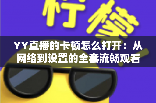 YY直播的卡顿怎么打开:从网络到设置的全套流畅观看优化指南 YY直播的卡顿怎么打开:从网络到设置的全套流畅观看优化指南