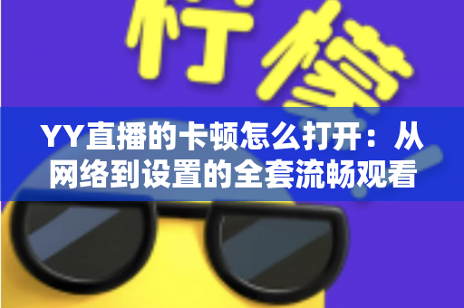YY直播的卡顿怎么打开:从网络到设置的全套流畅观看优化指南 YY直播的卡顿怎么打开:从网络到设置的全套流畅观看优化指南