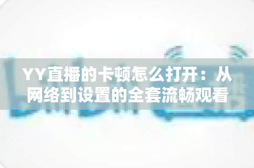 YY直播的卡顿怎么打开:从网络到设置的全套流畅观看优化指南 YY直播的卡顿怎么打开:从网络到设置的全套流畅观看优化指南