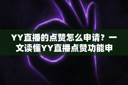 YY直播的点赞怎么申请？一文读懂YY直播点赞功能申请流程与涨粉秘籍