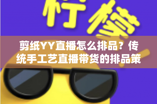 剪纸YY直播怎么排品？传统手工艺直播带货的排品策略与实操指南