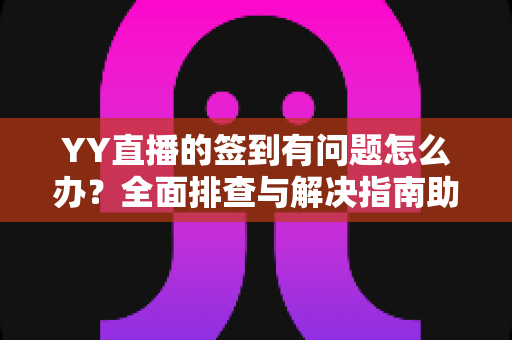 YY直播的签到有问题怎么办？全面排查与解决指南助你轻松领奖