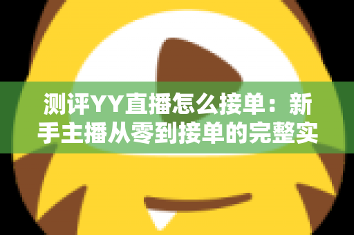 测评YY直播怎么接单：新手主播从零到接单的完整实操指南