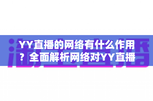 YY直播的网络有什么作用?全面解析网络对YY直播直播体验与互动质量的关键影响 YY直播的网络有什么作用?全面解析网络对YY直播直播体验与互动质量的关键影响
