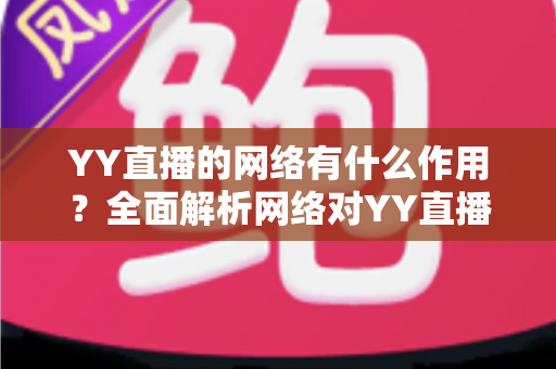 YY直播的网络有什么作用?全面解析网络对YY直播直播体验与互动质量的关键影响 YY直播的网络有什么作用?全面解析网络对YY直播直播体验与互动质量的关键影响