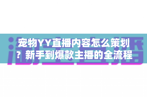 宠物YY直播内容怎么策划？新手到爆款主播的全流程实战指南与运营秘籍