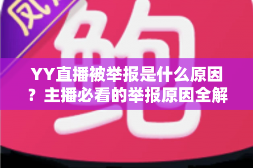 YY直播被举报是什么原因？主播必看的举报原因全解析与应对指南