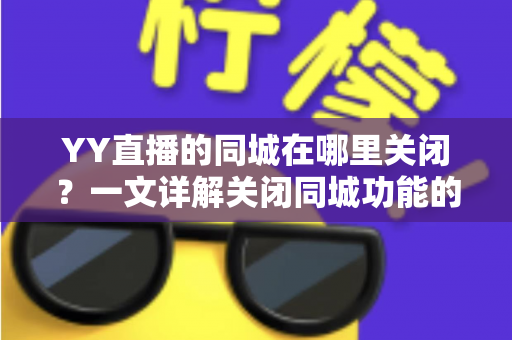 YY直播的同城在哪里关闭?一文详解关闭同城功能的完整步骤与隐私保护技巧 YY直播的同城在哪里关闭?一文详解关闭同城功能的完整步骤与隐私保护技巧