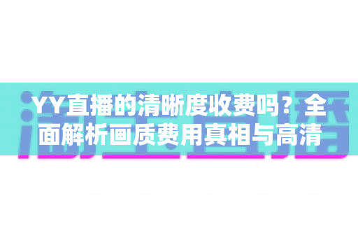 YY直播的清晰度收费吗?全面解析画质费用真相与高清免费观看攻略 YY直播的清晰度收费吗?全面解析画质费用真相与高清免费观看攻略