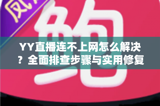 YY直播连不上网怎么解决?全面排查步骤与实用修复指南,助你快速恢复流畅直播体验 YY直播连不上网怎么解决?全面排查步骤与实用修复指南,助你快速恢复流畅直播体验