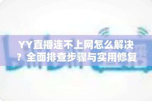 YY直播连不上网怎么解决?全面排查步骤与实用修复指南,助你快速恢复流畅直播体验 YY直播连不上网怎么解决?全面排查步骤与实用修复指南,助你快速恢复流畅直播体验