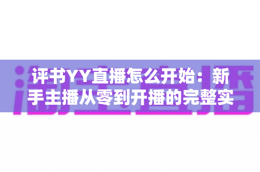 评书YY直播怎么开始:新手主播从零到开播的完整实战指南 评书YY直播怎么开始:新手主播从零到开播的完整实战指南