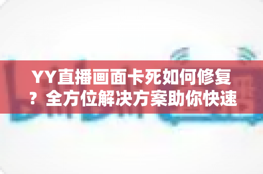 YY直播画面卡死如何修复？全方位解决方案助你快速恢复流畅直播体验
