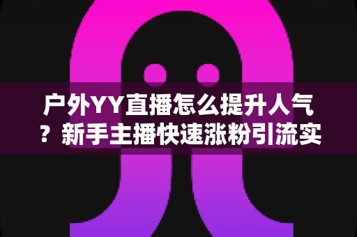 户外YY直播怎么提升人气?新手主播快速涨粉引流实战全攻略 户外YY直播怎么提升人气?新手主播快速涨粉引流实战全攻略