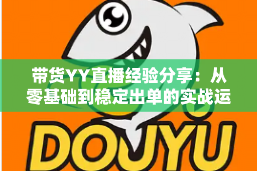 带货YY直播经验分享:从零基础到稳定出单的实战运营全攻略 带货YY直播经验分享:从零基础到稳定出单的实战运营全攻略