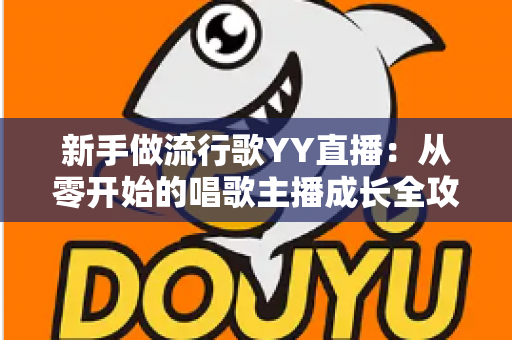 新手做流行歌YY直播:从零开始的唱歌主播成长全攻略 新手做流行歌YY直播:从零开始的唱歌主播成长全攻略