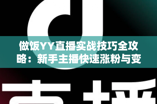 做饭YY直播实战技巧全攻略:新手主播快速涨粉与变现的完整指南 做饭YY直播实战技巧全攻略:新手主播快速涨粉与变现的完整指南