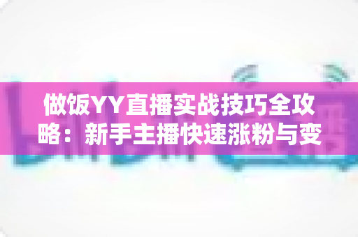 做饭YY直播实战技巧全攻略:新手主播快速涨粉与变现的完整指南 做饭YY直播实战技巧全攻略:新手主播快速涨粉与变现的完整指南