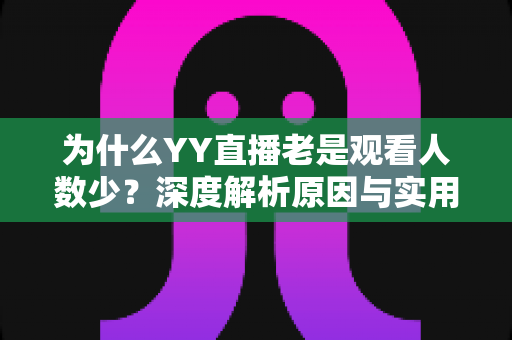 为什么YY直播老是观看人数少?深度解析原因与实用提升指南 为什么YY直播老是观看人数少?深度解析原因与实用提升指南