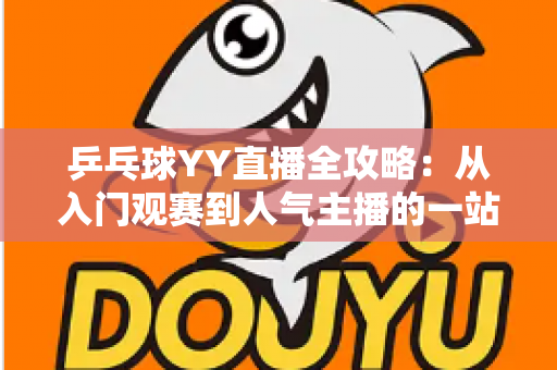 乒乓球YY直播全攻略:从入门观赛到人气主播的一站式实用指南 乒乓球YY直播全攻略:从入门观赛到人气主播的一站式实用指南