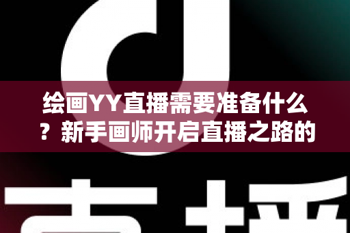 绘画YY直播需要准备什么?新手画师开启直播之路的完整装备清单与实战指南 绘画YY直播需要准备什么?新手画师开启直播之路的完整装备清单与实战指南