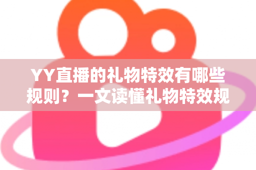 YY直播的礼物特效有哪些规则?一文读懂礼物特效规则与玩法全解析 YY直播的礼物特效有哪些规则?一文读懂礼物特效规则与玩法全解析