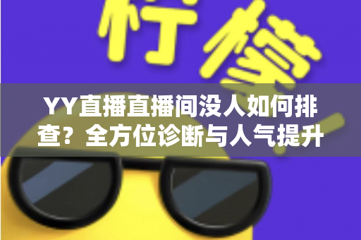 YY直播直播间没人如何排查?全方位诊断与人气提升实战指南 YY直播直播间没人如何排查?全方位诊断与人气提升实战指南