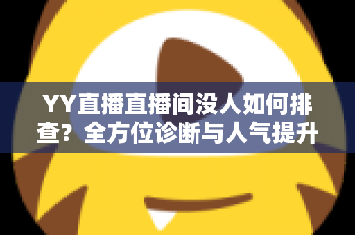 YY直播直播间没人如何排查？全方位诊断与人气提升实战指南