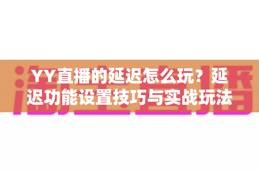 YY直播的延迟怎么玩?延迟功能设置技巧与实战玩法全解析 YY直播的延迟怎么玩?延迟功能设置技巧与实战玩法全解析