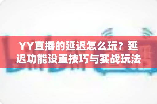 YY直播的延迟怎么玩?延迟功能设置技巧与实战玩法全解析 YY直播的延迟怎么玩?延迟功能设置技巧与实战玩法全解析