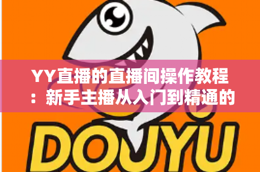 YY直播的直播间操作教程:新手主播从入门到精通的实战指南 YY直播的直播间操作教程:新手主播从入门到精通的实战指南