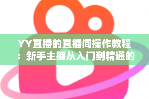 YY直播的直播间操作教程:新手主播从入门到精通的实战指南 YY直播的直播间操作教程:新手主播从入门到精通的实战指南