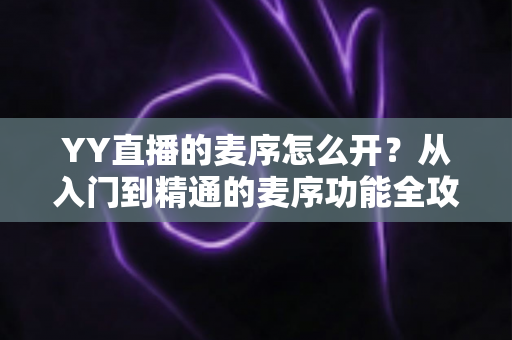 YY直播的麦序怎么开？从入门到精通的麦序功能全攻略