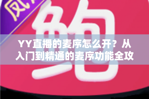 YY直播的麦序怎么开？从入门到精通的麦序功能全攻略