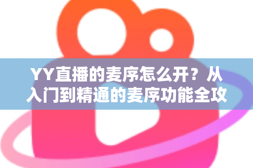 YY直播的麦序怎么开？从入门到精通的麦序功能全攻略