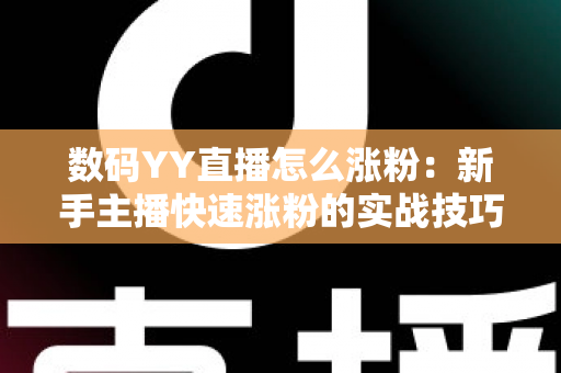 数码YY直播怎么涨粉：新手主播快速涨粉的实战技巧与运营全攻略