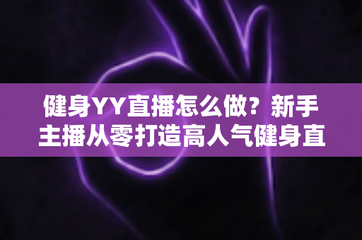 健身YY直播怎么做?新手主播从零打造高人气健身直播间的全流程实战指南 健身YY直播怎么做?新手主播从零打造高人气健身直播间的全流程实战指南