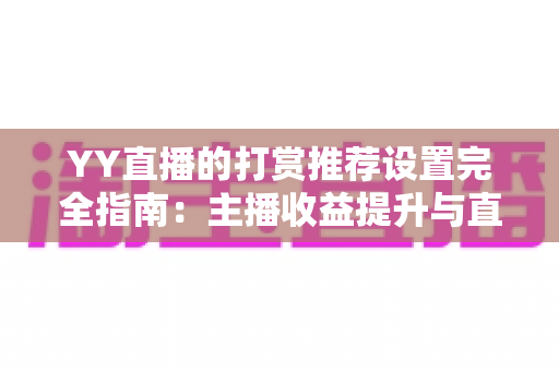 YY直播的打赏推荐设置完全指南：主播收益提升与直播间互动优化的实用攻略