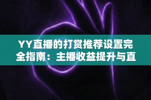 YY直播的打赏推荐设置完全指南：主播收益提升与直播间互动优化的实用攻略